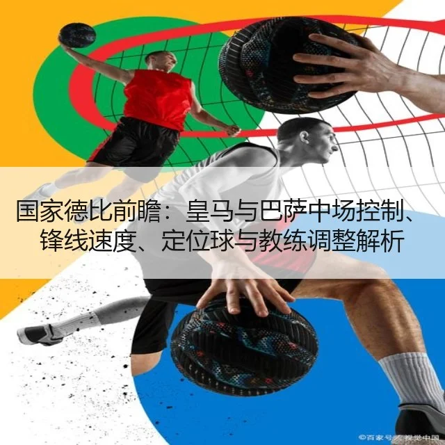 国家德比前瞻：皇马与巴萨中场控制、锋线速度、定位球与教练调整解析
